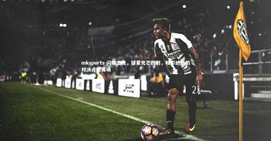 mksports-闪耀之夜，球星光芒四射，精彩绝伦的对决点燃赛场