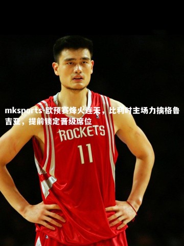 mksports-欧预赛烽火连天，比利时主场力擒格鲁吉亚，提前锁定晋级席位