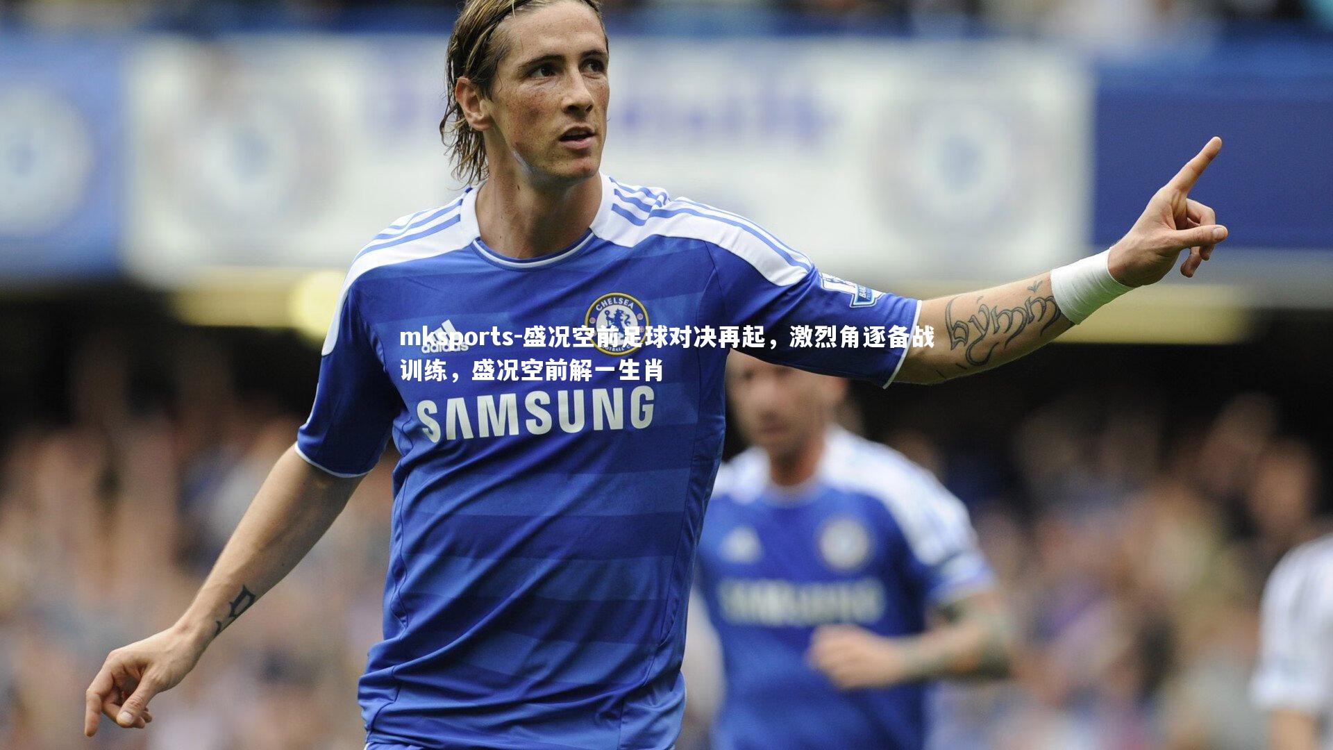 mksports-盛况空前足球对决再起，激烈角逐备战训练，盛况空前解一生肖-第2张图片-mksports