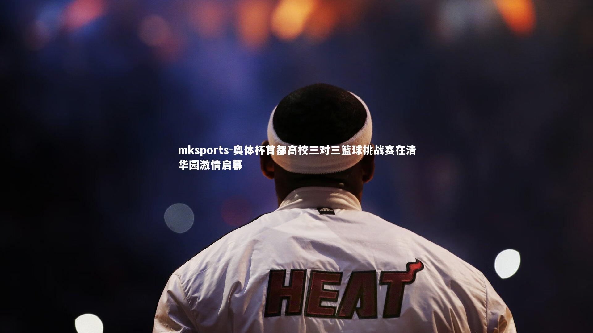 mksports-奥体杯首都高校三对三篮球挑战赛在清华园激情启幕-第1张图片-mksports
